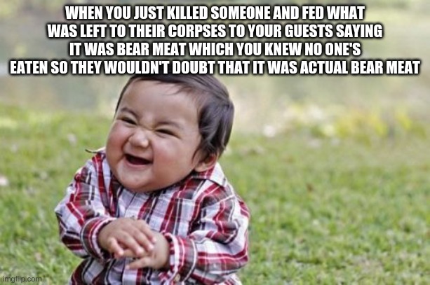 MWAHAHAHAAHAHAHA | WHEN YOU JUST KILLED SOMEONE AND FED WHAT WAS LEFT TO THEIR CORPSES TO YOUR GUESTS SAYING IT WAS BEAR MEAT WHICH YOU KNEW NO ONE'S EATEN SO THEY WOULDN'T DOUBT THAT IT WAS ACTUAL BEAR MEAT | image tagged in memes,evil toddler | made w/ Imgflip meme maker