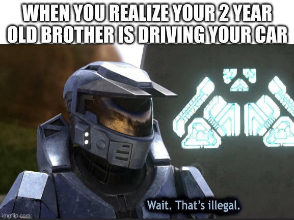WHEN YOU REALIZE YOUR 2 YEAR OLD BROTHER IS DRIVING YOUR CAR | image tagged in halo | made w/ Imgflip meme maker