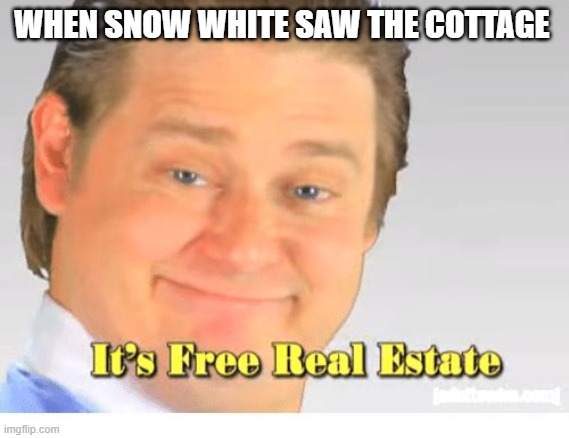 snow white likes free real estate | WHEN SNOW WHITE SAW THE COTTAGE | image tagged in it's free real estate,snow white,disney,princess,free real estate,real estate | made w/ Imgflip meme maker