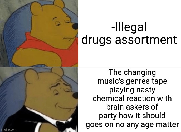 -Please, welcome! | -Illegal drugs assortment; The changing music's genres tape playing nasty chemical reaction with brain askers of party how it should goes on no any age matter | image tagged in memes,tuxedo winnie the pooh,don't do drugs,party hard,chemicals,y u no music | made w/ Imgflip meme maker