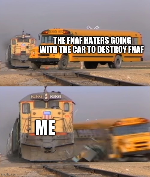 i love fnaf !! | THE FNAF HATERS GOING WITH THE CAR TO DESTROY FNAF; ME | image tagged in a train hitting a school bus | made w/ Imgflip meme maker