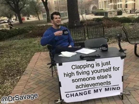 Just think about it | Clapping is just
 high fiving yourself for 
someone else's 
achievements; @DrSavage | image tagged in memes,change my mind | made w/ Imgflip meme maker