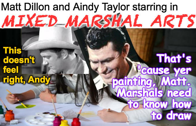 It's looking more and more like we're all gonna need this skill. | Matt Dillon and Aindy Taylor starring in; MIXED MARSHAL ARTS; This
doesn't
feel
right, Andy; That's
'cause yer
painting, Matt.
Marshals need
to know how
to draw | image tagged in memes,mixed marshal arts,matt dillon,andy taylor,quicksdraw mcgraw,gunfolk pow pow | made w/ Imgflip meme maker