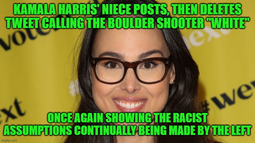 "I made an assumption based on the fact most mass shooters are white." --- Meena Harris | KAMALA HARRIS' NIECE POSTS, THEN DELETES TWEET CALLING THE BOULDER SHOOTER "WHITE"; ONCE AGAIN SHOWING THE RACIST ASSUMPTIONS CONTINUALLY BEING MADE BY THE LEFT | image tagged in meena harris,boulder colorado shooter,muslim | made w/ Imgflip meme maker