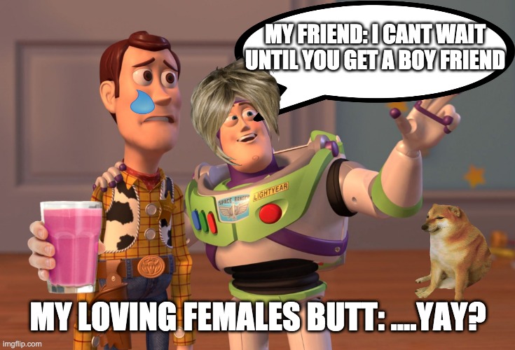 Can anyone else relate, no just me? ok :| | MY FRIEND: I CANT WAIT UNTIL YOU GET A BOY FRIEND; MY LOVING FEMALES BUTT: ....YAY? | image tagged in memes,x x everywhere | made w/ Imgflip meme maker