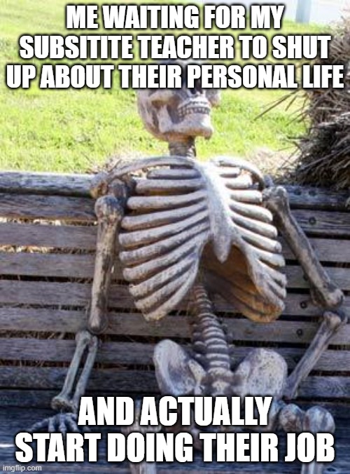 Subs b like | ME WAITING FOR MY SUBSITITE TEACHER TO SHUT UP ABOUT THEIR PERSONAL LIFE; AND ACTUALLY START DOING THEIR JOB | image tagged in memes,waiting skeleton | made w/ Imgflip meme maker