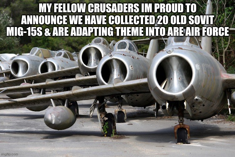 MY FELLOW CRUSADERS IM PROUD TO ANNOUNCE WE HAVE COLLECTED 20 OLD SOVIT MIG-15S & ARE ADAPTING THEME INTO ARE AIR FORCE | made w/ Imgflip meme maker