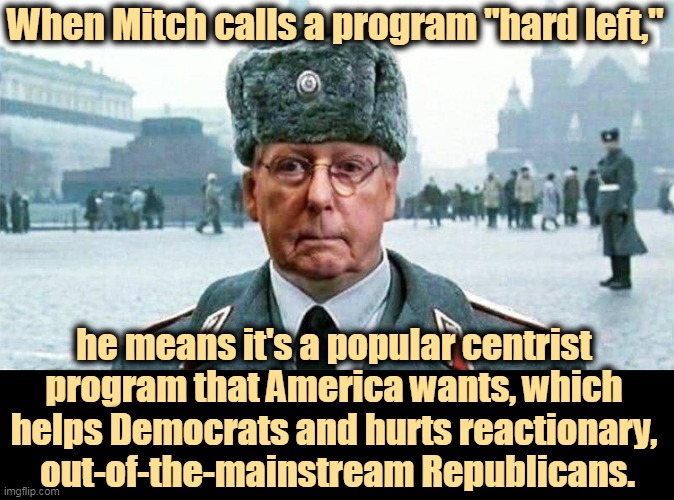 The GOP is headed the wrong way and McConnell is panicking. | When Mitch calls a program "hard left,"; he means it's a popular centrist 
program that America wants, which 
helps Democrats and hurts reactionary, 
out-of-the-mainstream Republicans. | image tagged in moscow mitch,obstruction,out of ideas | made w/ Imgflip meme maker