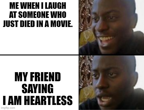 Oh yeah! Oh no... | ME WHEN I LAUGH AT SOMEONE WHO JUST DIED IN A MOVIE. MY FRIEND SAYING I AM HEARTLESS | image tagged in oh yeah oh no | made w/ Imgflip meme maker