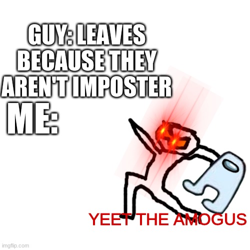 yeetyeetoof yeets the amogus | GUY: LEAVES BECAUSE THEY AREN'T IMPOSTER; ME:; YEET THE AMOGUS | image tagged in memes,blank transparent square | made w/ Imgflip meme maker