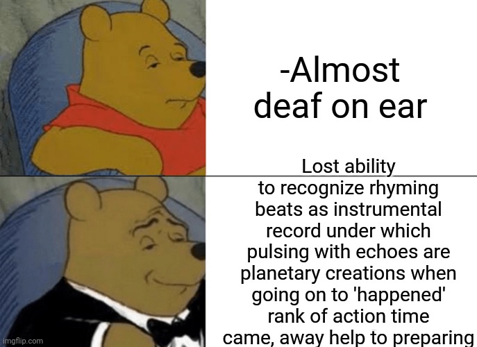 -Flow like blow. | -Almost deaf on ear; Lost ability to recognize rhyming beats as instrumental record under which pulsing with echoes are planetary creations when going on to 'happened' rank of action time came, away help to preparing | image tagged in memes,tuxedo winnie the pooh,philosorapper,beats,hiphop,deaf | made w/ Imgflip meme maker