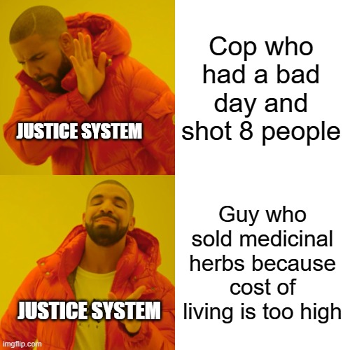 Just a normal day in the U.S. | Cop who had a bad day and shot 8 people; JUSTICE SYSTEM; Guy who sold medicinal herbs because cost of living is too high; JUSTICE SYSTEM | image tagged in memes,drake hotline bling | made w/ Imgflip meme maker