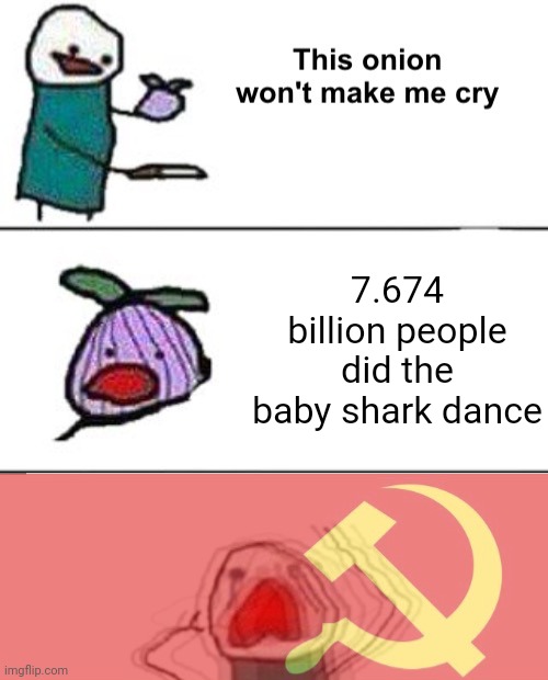 This onion won't make me cry (communist) | 7.674 billion people did the baby shark dance | image tagged in this onion won't make me cry communist | made w/ Imgflip meme maker