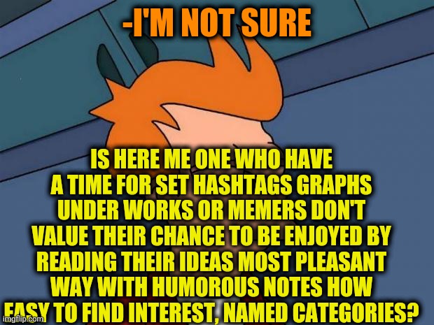 -Is me right? | -I'M NOT SURE; IS HERE ME ONE WHO HAVE A TIME FOR SET HASHTAGS GRAPHS UNDER WORKS OR MEMERS DON'T VALUE THEIR CHANCE TO BE ENJOYED BY READING THEIR IDEAS MOST PLEASANT WAY WITH HUMOROUS NOTES HOW EASY TO FIND INTEREST, NAMED CATEGORIES? | image tagged in stoned fry,hashtags,dreamworks,upset baby,futurama fry,free speech | made w/ Imgflip meme maker