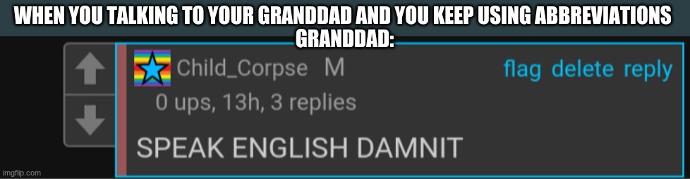Child corpse meme speak english captioned | WHEN YOU TALKING TO YOUR GRANDDAD AND YOU KEEP USING ABBREVIATIONS 
GRANDDAD: | image tagged in speak english,funny,child corpse | made w/ Imgflip meme maker