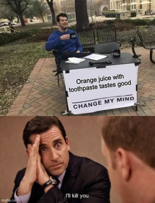  Orange juice with toothpaste tastes good | image tagged in memes,change my mind,the office-i ll kill you | made w/ Imgflip meme maker