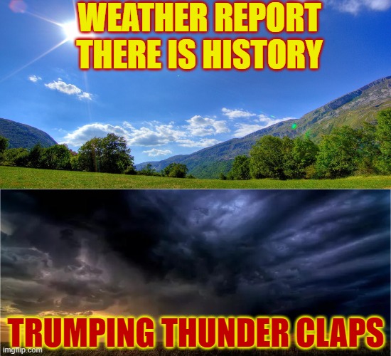 The Daily Weather Repost | WEATHER REPORT THERE IS HISTORY; TRUMPING THUNDER CLAPS | image tagged in sunny day - cloudy day | made w/ Imgflip meme maker