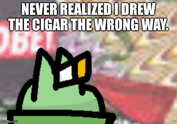 I was almost proud of it until months later I notice this. | NEVER REALIZED I DREW THE CIGAR THE WRONG WAY. | made w/ Imgflip meme maker