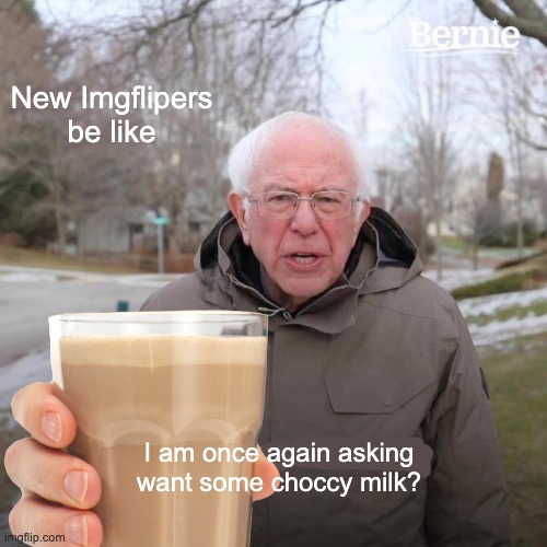 new imgflipers be like | New Imgflipers be like; I am once again asking
want some choccy milk? | image tagged in choccy milk,have some choccy milk | made w/ Imgflip meme maker