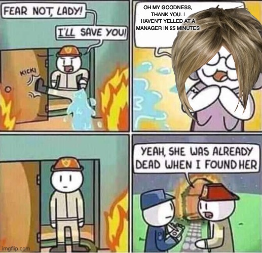 Yeah, she was already dead when I found here. | OH MY GOODNESS, THANK YOU. I HAVEN’T YELLED AT A MANAGER IN 25 MINUTES | image tagged in yeah she was already dead when i found here | made w/ Imgflip meme maker