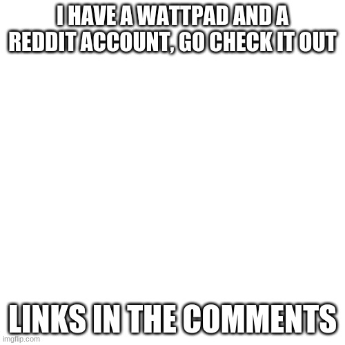 Go Chek Out My Wattpad and Reddit Account | I HAVE A WATTPAD AND A REDDIT ACCOUNT, GO CHECK IT OUT; LINKS IN THE COMMENTS | image tagged in memes,blank transparent square,wattpad,reddit,account | made w/ Imgflip meme maker