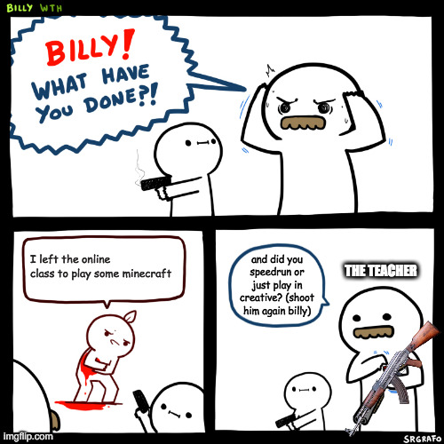 i saw the idea of billy with the ak and i just put the prhases | I left the online class to play some minecraft; and did you speedrun or just play in creative? (shoot him again billy); THE TEACHER | image tagged in billy what have you done | made w/ Imgflip meme maker