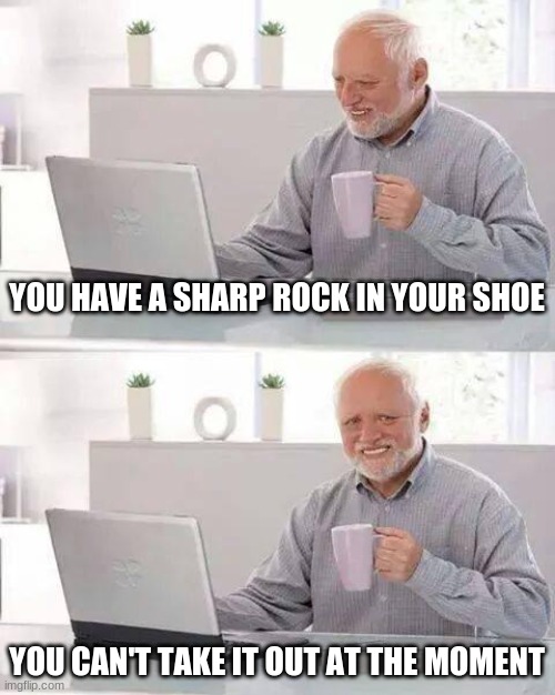 pain. | YOU HAVE A SHARP ROCK IN YOUR SHOE; YOU CAN'T TAKE IT OUT AT THE MOMENT | image tagged in memes,hide the pain harold,pain | made w/ Imgflip meme maker