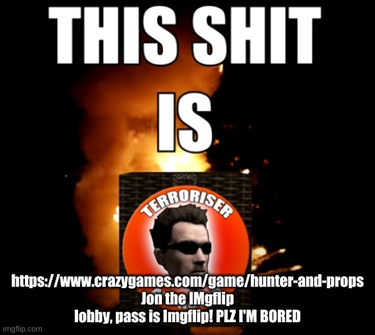 This shit is Terroriser Approved | https://www.crazygames.com/game/hunter-and-props
Jon the IMgflip lobby, pass is Imgflip! PLZ I'M BORED | image tagged in this shit it terroriser approoved | made w/ Imgflip meme maker