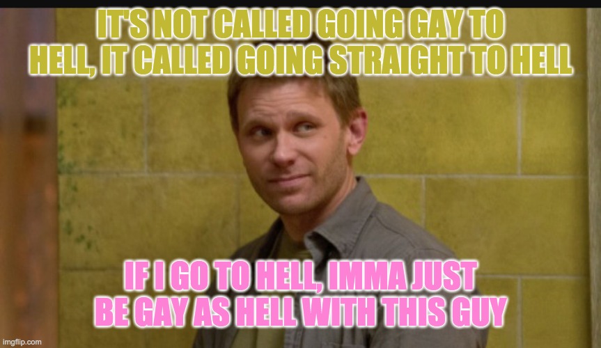 supernatural lucifer | IT'S NOT CALLED GOING GAY TO HELL, IT CALLED GOING STRAIGHT TO HELL; IF I GO TO HELL, IMMA JUST BE GAY AS HELL WITH THIS GUY | image tagged in supernatural lucifer | made w/ Imgflip meme maker