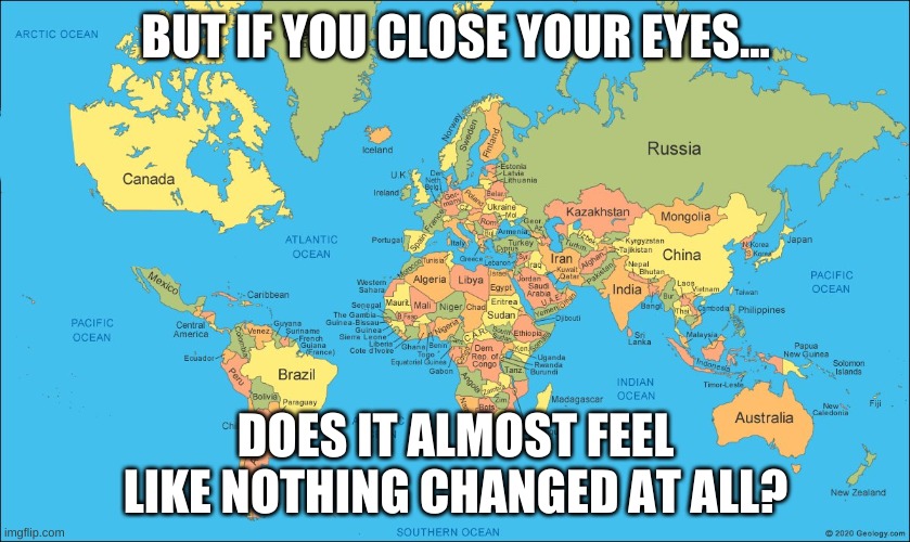 hmmm. | BUT IF YOU CLOSE YOUR EYES... DOES IT ALMOST FEEL LIKE NOTHING CHANGED AT ALL? | image tagged in memes,funny,maps | made w/ Imgflip meme maker