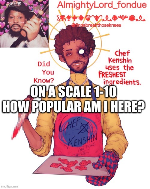 1-10 | ON A SCALE 1-10 HOW POPULAR AM I HERE? | image tagged in fondue s coryxkenshin temp,trend | made w/ Imgflip meme maker