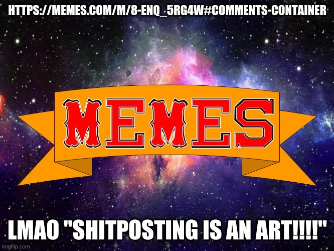LMFAOOOOO | HTTPS://MEMES.COM/M/8-ENQ_5RG4W#COMMENTS-CONTAINER; LMAO "SHITPOSTING IS AN ART!!!!" | image tagged in w3 make m3mes logo | made w/ Imgflip meme maker