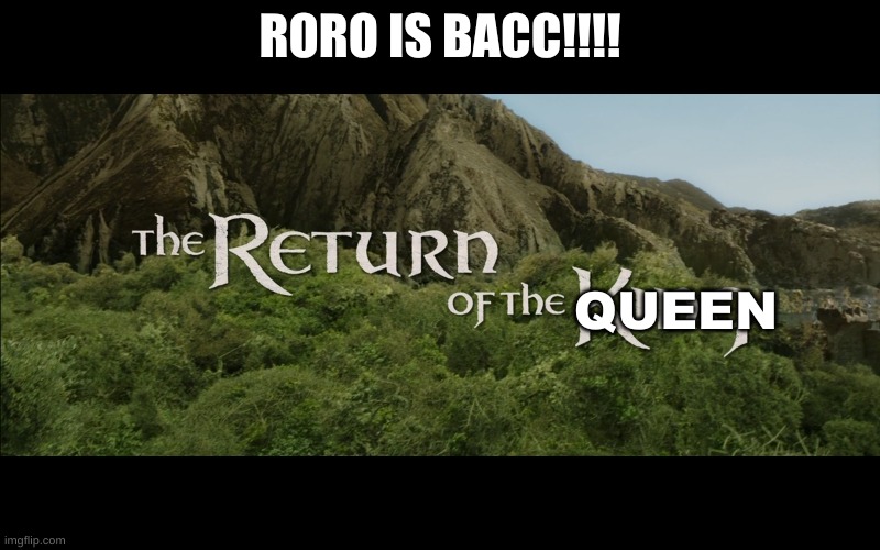 oh yeah! shes back! oh yeah! | RORO IS BACC!!!! QUEEN | image tagged in return of the king | made w/ Imgflip meme maker