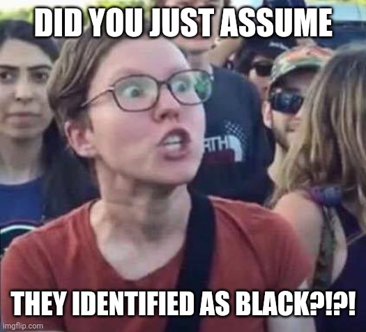 Identifinding Emos | DID YOU JUST ASSUME; THEY IDENTIFIED AS BLACK?!?! | image tagged in angry liberal,identify,race,gender identity,confused screaming | made w/ Imgflip meme maker