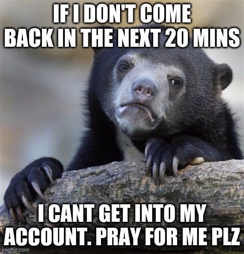 Confession Bear | IF I DON'T COME BACK IN THE NEXT 20 MINS; I CANT GET INTO MY ACCOUNT. PRAY FOR ME PLZ | image tagged in memes,confession bear | made w/ Imgflip meme maker