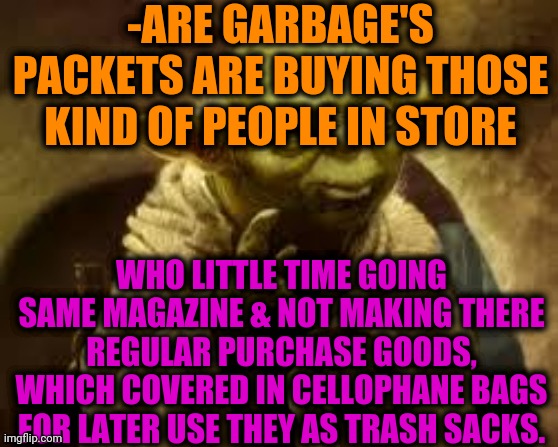 -Thinking as true. | -ARE GARBAGE'S PACKETS ARE BUYING THOSE KIND OF PEOPLE IN STORE; WHO LITTLE TIME GOING SAME MAGAZINE & NOT MAKING THERE REGULAR PURCHASE GOODS, WHICH COVERED IN CELLOPHANE BAGS FOR LATER USE THEY AS TRASH SACKS. | image tagged in yoda,trash can,garbage dump,bag,grocery store,visit | made w/ Imgflip meme maker