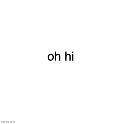 Blank Transparent Square | oh hi | image tagged in memes,blank transparent square | made w/ Imgflip meme maker