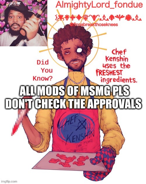 i am warning you | ALL MODS OF MSMG PLS DON'T CHECK THE APPROVALS | image tagged in fondue s coryxkenshin temp,dangerous,unsee juice | made w/ Imgflip meme maker