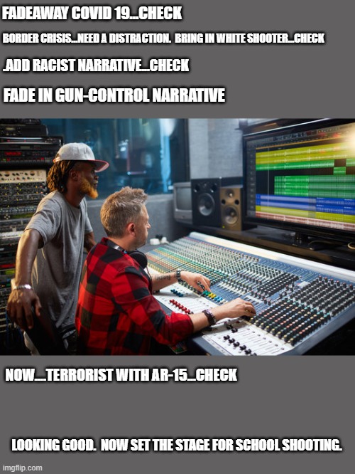 Meanwhile...over at DNC operations... | FADEAWAY COVID 19...CHECK; BORDER CRISIS...NEED A DISTRACTION.  BRING IN WHITE SHOOTER...CHECK; .ADD RACIST NARRATIVE...CHECK; FADE IN GUN-CONTROL NARRATIVE; NOW....TERRORIST WITH AR-15...CHECK; LOOKING GOOD.  NOW SET THE STAGE FOR SCHOOL SHOOTING. | image tagged in politics | made w/ Imgflip meme maker