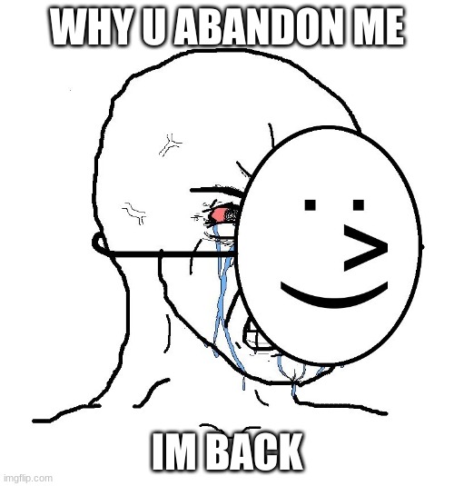 Pretending To Be Happy, Hiding Crying Behind A Mask | WHY U ABANDON ME; IM BACK | image tagged in pretending to be happy hiding crying behind a mask | made w/ Imgflip meme maker