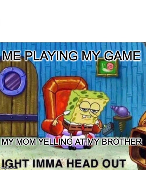 imm head out | ME PLAYING MY GAME; MY MOM YELLING AT MY BROTHER | image tagged in memes,spongebob ight imma head out | made w/ Imgflip meme maker