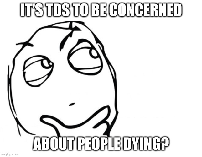 hmmm | IT'S TDS TO BE CONCERNED ABOUT PEOPLE DYING? | image tagged in hmmm | made w/ Imgflip meme maker