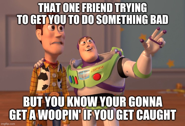 X, X Everywhere | THAT ONE FRIEND TRYING TO GET YOU TO DO SOMETHING BAD; BUT YOU KNOW YOUR GONNA GET A WOOPIN' IF YOU GET CAUGHT | image tagged in memes,x x everywhere | made w/ Imgflip meme maker