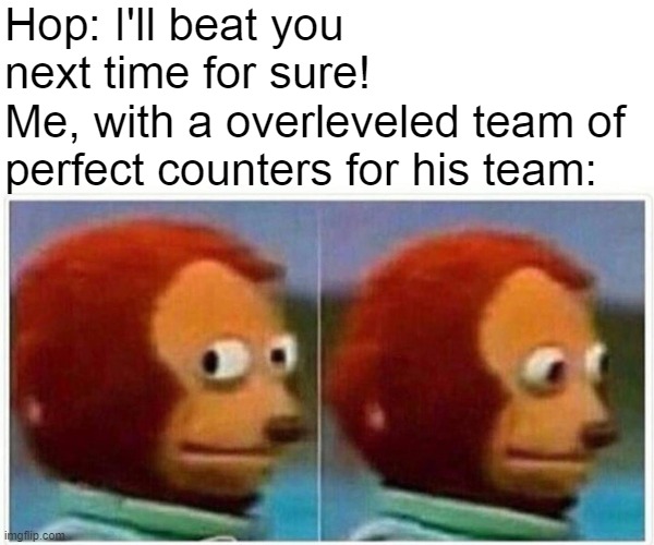 Monkey Puppet Meme | Hop: I'll beat you next time for sure!
Me, with a overleveled team of perfect counters for his team: | image tagged in memes,monkey puppet | made w/ Imgflip meme maker