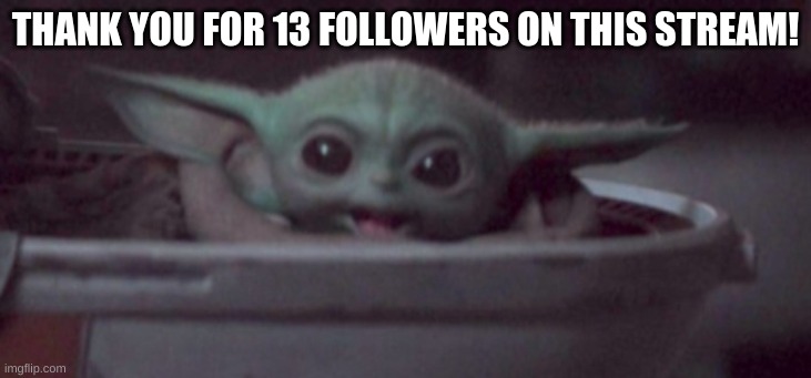 oh I'm so happy, I honestly thought this would only have 5 or so followers, so this is more than double my expectations :D | THANK YOU FOR 13 FOLLOWERS ON THIS STREAM! | image tagged in happy baby yoda | made w/ Imgflip meme maker
