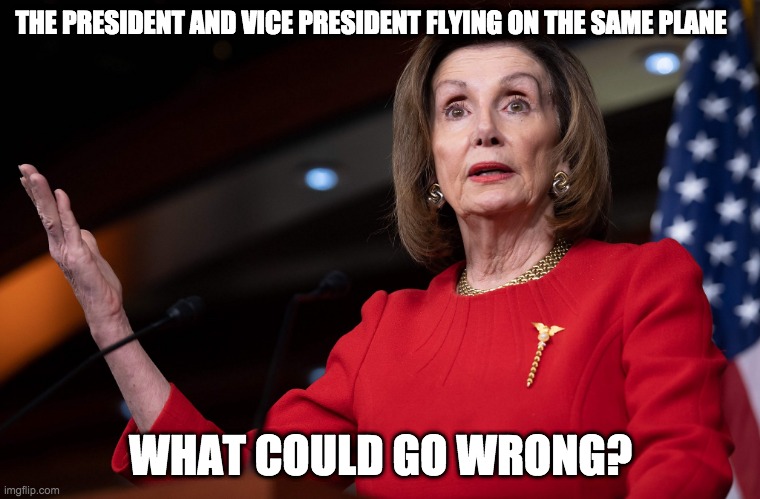 What could go wrong? | THE PRESIDENT AND VICE PRESIDENT FLYING ON THE SAME PLANE; WHAT COULD GO WRONG? | image tagged in pelosi,politics | made w/ Imgflip meme maker