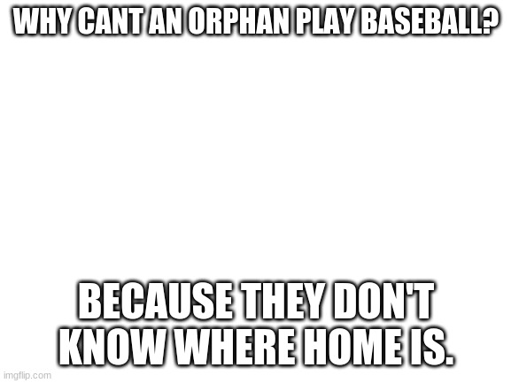 Blank White Template | WHY CANT AN ORPHAN PLAY BASEBALL? BECAUSE THEY DON'T KNOW WHERE HOME IS. | image tagged in blank white template | made w/ Imgflip meme maker