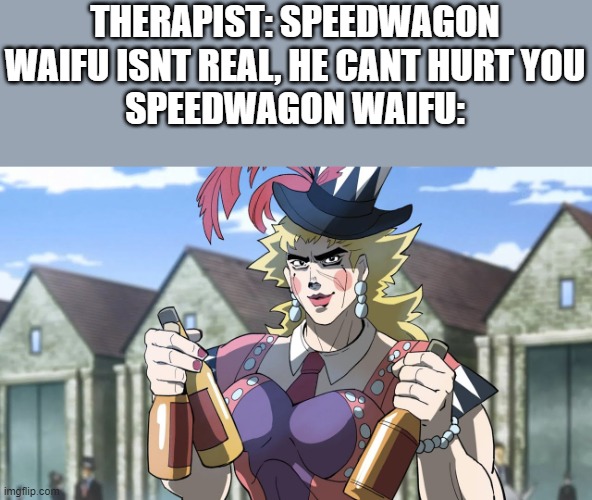 another cursed jojoke | THERAPIST: SPEEDWAGON WAIFU ISNT REAL, HE CANT HURT YOU
SPEEDWAGON WAIFU: | made w/ Imgflip meme maker