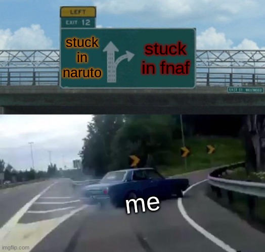 Left Exit 12 Off Ramp Meme | stuck in naruto; stuck in fnaf; me | image tagged in memes,left exit 12 off ramp | made w/ Imgflip meme maker