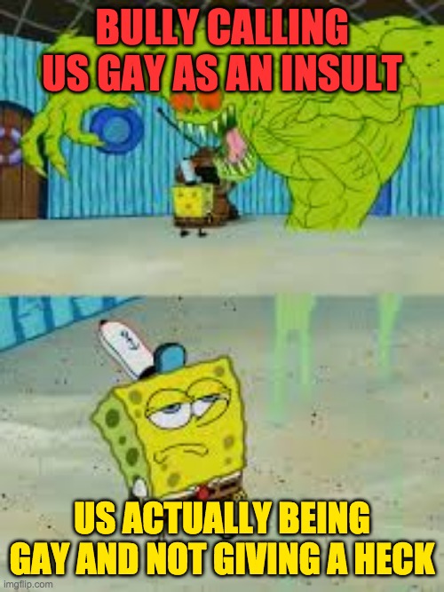 SpongeBob looking up at monster | BULLY CALLING US GAY AS AN INSULT; US ACTUALLY BEING GAY AND NOT GIVING A HECK | image tagged in spongebob looking up at monster | made w/ Imgflip meme maker